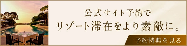 公式サイト予約でリゾート滞在をより素敵に。予約特典を見る。